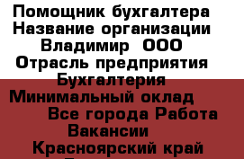 Помощник бухгалтера › Название организации ­ Владимир, ООО › Отрасль предприятия ­ Бухгалтерия › Минимальный оклад ­ 50 000 - Все города Работа » Вакансии   . Красноярский край,Бородино г.